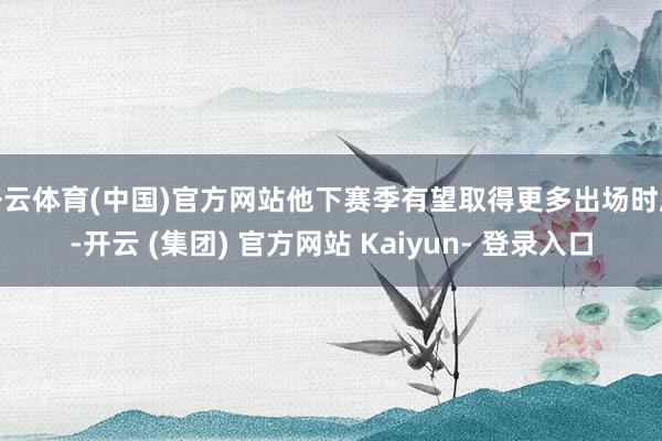 开云体育(中国)官方网站他下赛季有望取得更多出场时辰-开云 (集团) 官方网站 Kaiyun- 登录入口