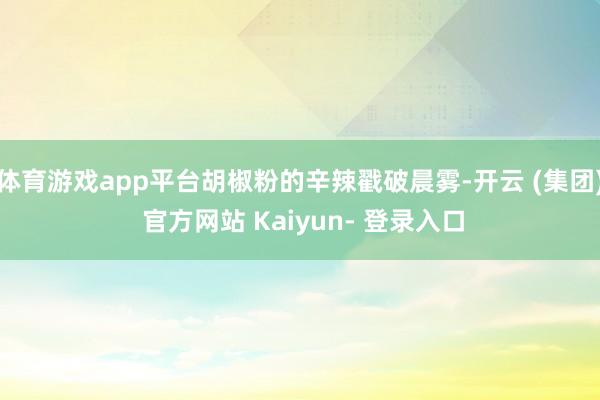 体育游戏app平台胡椒粉的辛辣戳破晨雾-开云 (集团) 官方网站 Kaiyun- 登录入口