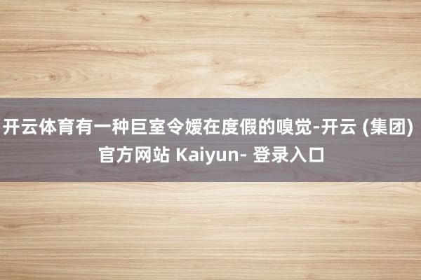 开云体育有一种巨室令嫒在度假的嗅觉-开云 (集团) 官方网站 Kaiyun- 登录入口