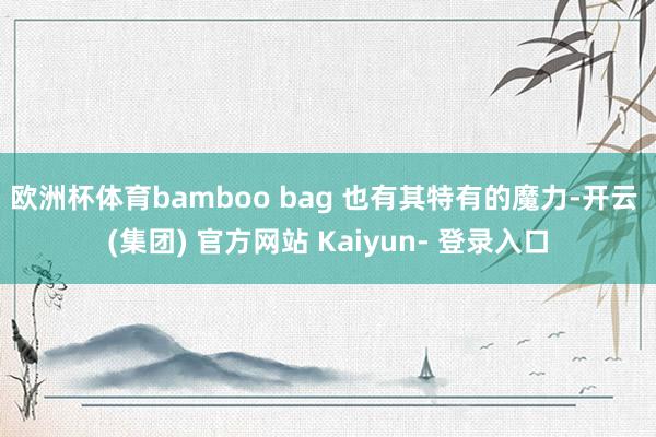 欧洲杯体育bamboo bag 也有其特有的魔力-开云 (集团) 官方网站 Kaiyun- 登录入口