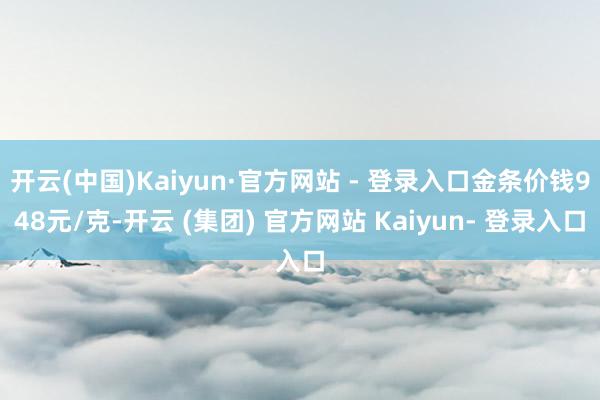 开云(中国)Kaiyun·官方网站 - 登录入口金条价钱948元/克-开云 (集团) 官方网站 Kaiyun- 登录入口