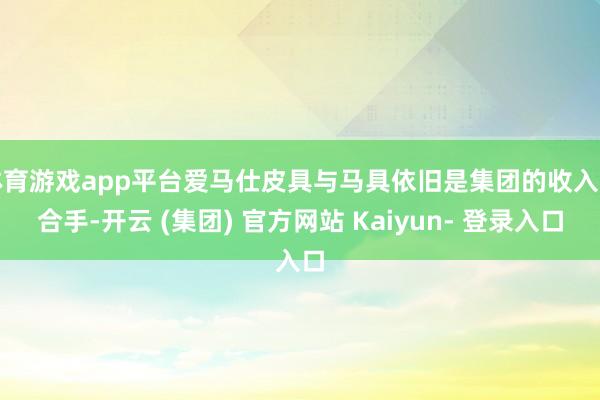 体育游戏app平台爱马仕皮具与马具依旧是集团的收入撑合手-开云 (集团) 官方网站 Kaiyun- 登录入口