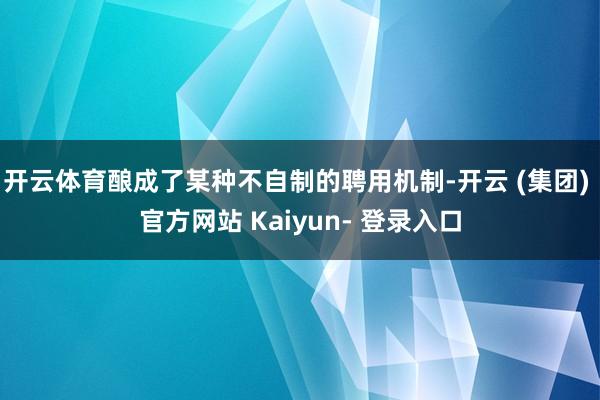 开云体育酿成了某种不自制的聘用机制-开云 (集团) 官方网站 Kaiyun- 登录入口