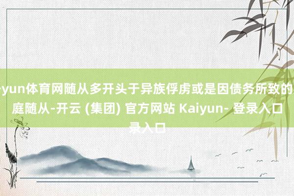开yun体育网随从多开头于异族俘虏或是因债务所致的家庭随从-开云 (集团) 官方网站 Kaiyun- 登录入口