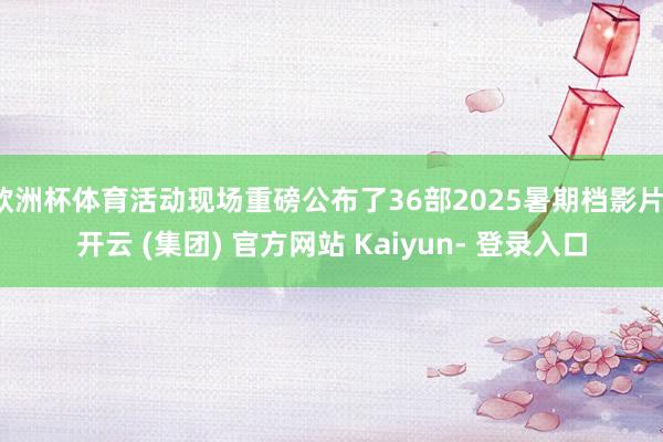 欧洲杯体育活动现场重磅公布了36部2025暑期档影片-开云 (集团) 官方网站 Kaiyun- 登录入口