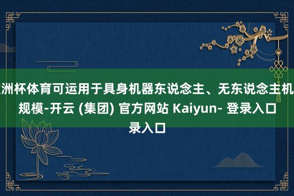 欧洲杯体育可运用于具身机器东说念主、无东说念主机等规模-开云 (集团) 官方网站 Kaiyun- 登录入口