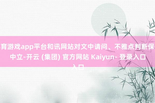 体育游戏app平台和讯网站对文中请问、不雅点判断保抓中立-开云 (集团) 官方网站 Kaiyun- 登录入口