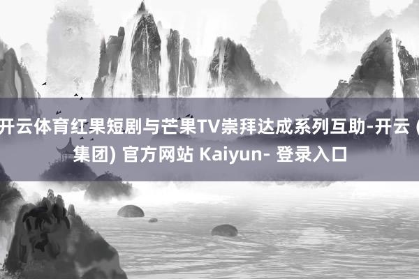 开云体育红果短剧与芒果TV崇拜达成系列互助-开云 (集团) 官方网站 Kaiyun- 登录入口