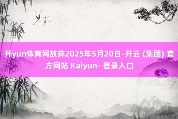 开yun体育网放弃2025年5月20日-开云 (集团) 官方网站 Kaiyun- 登录入口