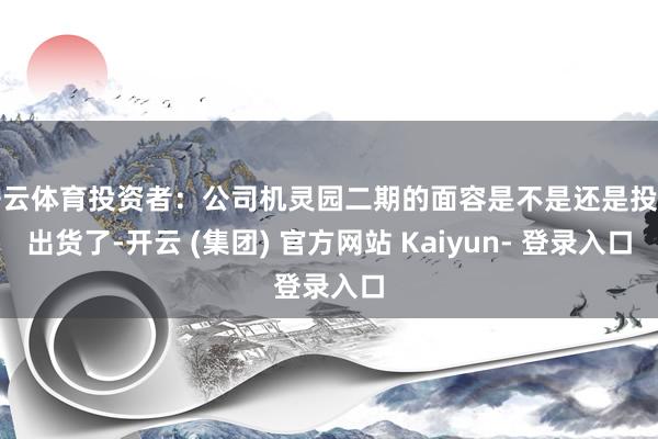 开云体育投资者：公司机灵园二期的面容是不是还是投产出货了-开云 (集团) 官方网站 Kaiyun- 登录入口