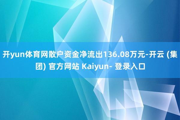 开yun体育网散户资金净流出136.08万元-开云 (集团) 官方网站 Kaiyun- 登录入口