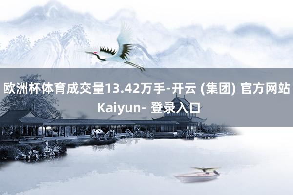 欧洲杯体育成交量13.42万手-开云 (集团) 官方网站 Kaiyun- 登录入口