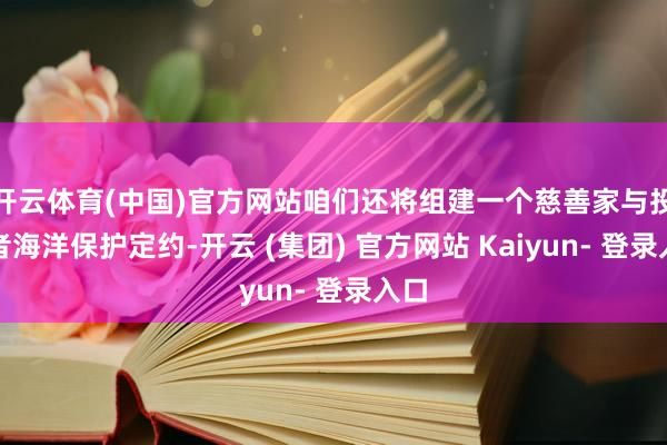 开云体育(中国)官方网站咱们还将组建一个慈善家与投资者海洋保护定约-开云 (集团) 官方网站 Kaiyun- 登录入口