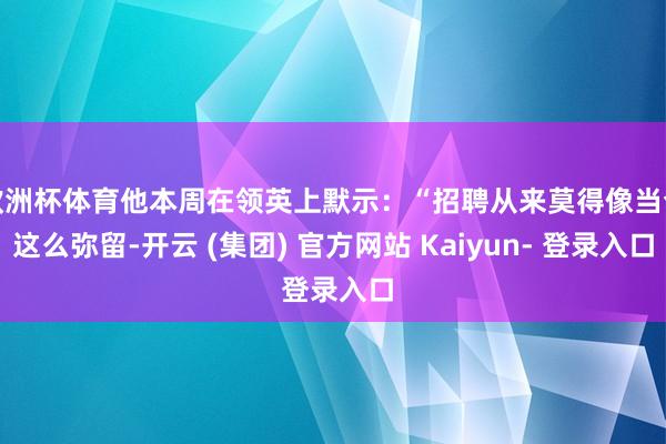 欧洲杯体育他本周在领英上默示：“招聘从来莫得像当今这么弥留-开云 (集团) 官方网站 Kaiyun- 登录入口