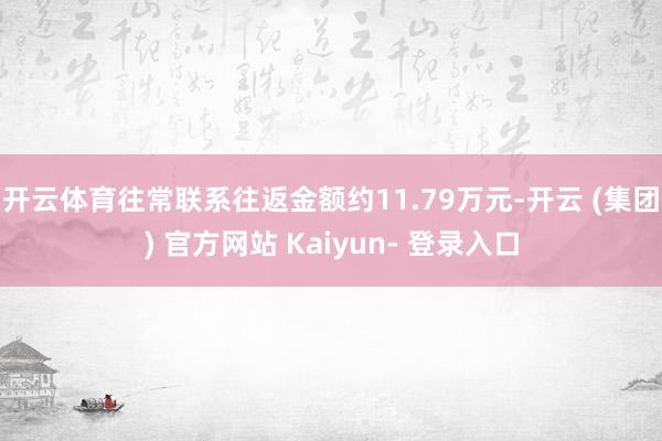 开云体育往常联系往返金额约11.79万元-开云 (集团) 官方网站 Kaiyun- 登录入口