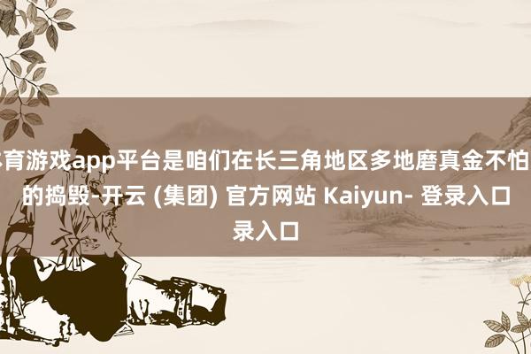 体育游戏app平台是咱们在长三角地区多地磨真金不怕火的捣毁-开云 (集团) 官方网站 Kaiyun- 登录入口