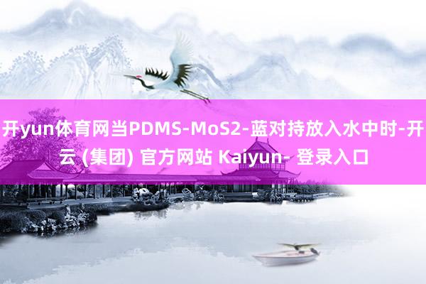 开yun体育网当PDMS-MoS2-蓝对持放入水中时-开云 (集团) 官方网站 Kaiyun- 登录入口