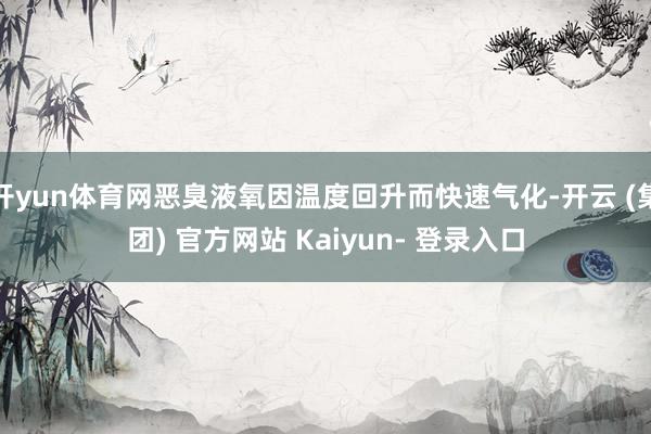 开yun体育网恶臭液氧因温度回升而快速气化-开云 (集团) 官方网站 Kaiyun- 登录入口