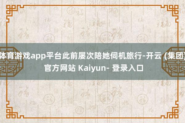 体育游戏app平台此前屡次陪她伺机旅行-开云 (集团) 官方网站 Kaiyun- 登录入口