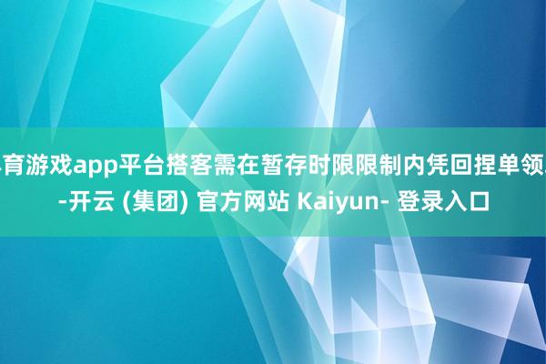 体育游戏app平台搭客需在暂存时限限制内凭回捏单领取-开云 (集团) 官方网站 Kaiyun- 登录入口