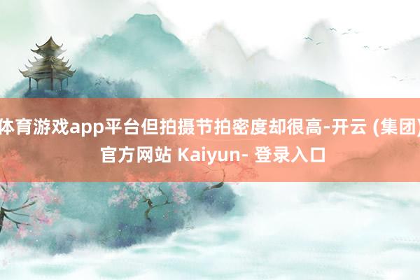 体育游戏app平台但拍摄节拍密度却很高-开云 (集团) 官方网站 Kaiyun- 登录入口
