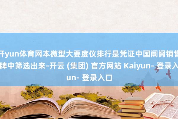 开yun体育网本微型大要度仪排行是凭证中国阛阓销售品牌中筛选出来-开云 (集团) 官方网站 Kaiyun- 登录入口