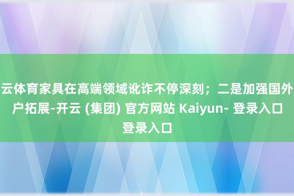 开云体育家具在高端领域讹诈不停深刻；二是加强国外客户拓展-开云 (集团) 官方网站 Kaiyun- 登录入口