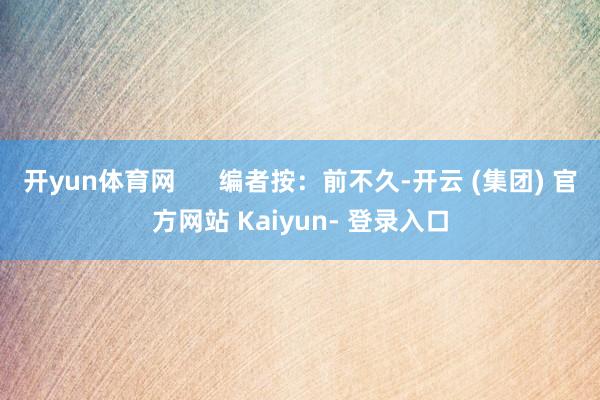 开yun体育网      编者按：前不久-开云 (集团) 官方网站 Kaiyun- 登录入口