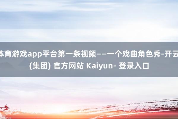 体育游戏app平台第一条视频——一个戏曲角色秀-开云 (集团) 官方网站 Kaiyun- 登录入口