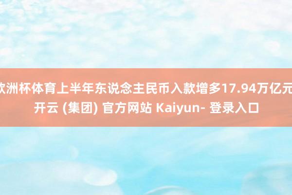 欧洲杯体育上半年东说念主民币入款增多17.94万亿元-开云 (集团) 官方网站 Kaiyun- 登录入口