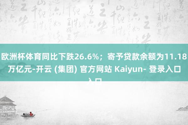 欧洲杯体育同比下跌26.6%；寄予贷款余额为11.18万亿元-开云 (集团) 官方网站 Kaiyun- 登录入口
