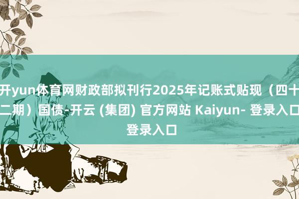 开yun体育网财政部拟刊行2025年记账式贴现（四十二期）国债-开云 (集团) 官方网站 Kaiyun- 登录入口