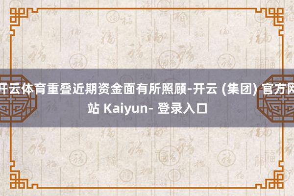 开云体育重叠近期资金面有所照顾-开云 (集团) 官方网站 Kaiyun- 登录入口