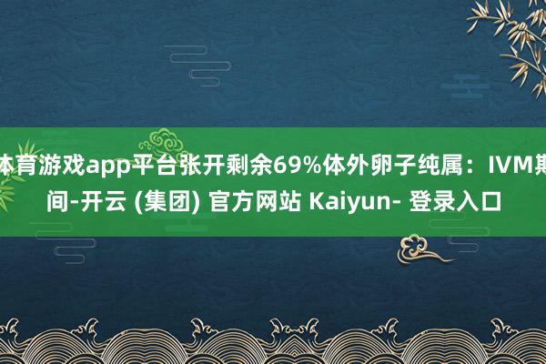 体育游戏app平台张开剩余69%体外卵子纯属：IVM期间-开云 (集团) 官方网站 Kaiyun- 登录入口