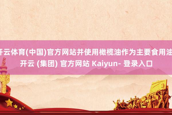 开云体育(中国)官方网站并使用橄榄油作为主要食用油-开云 (集团) 官方网站 Kaiyun- 登录入口