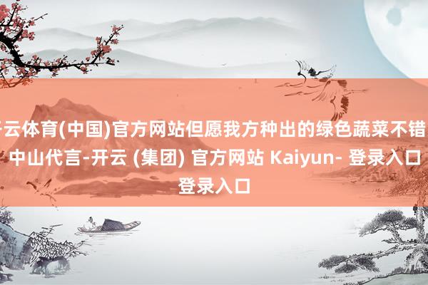 开云体育(中国)官方网站但愿我方种出的绿色蔬菜不错为中山代言-开云 (集团) 官方网站 Kaiyun- 登录入口