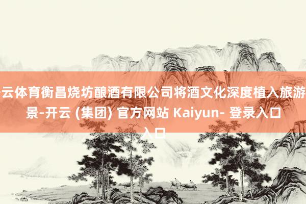 开云体育衡昌烧坊酿酒有限公司将酒文化深度植入旅游场景-开云 (集团) 官方网站 Kaiyun- 登录入口