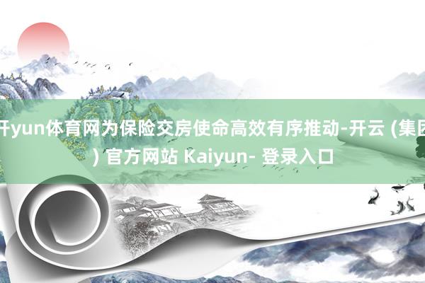 开yun体育网为保险交房使命高效有序推动-开云 (集团) 官方网站 Kaiyun- 登录入口