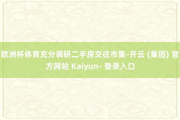 欧洲杯体育充分调研二手房交往市集-开云 (集团) 官方网站 Kaiyun- 登录入口