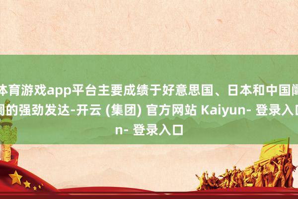 体育游戏app平台主要成绩于好意思国、日本和中国阛阓的强劲发达-开云 (集团) 官方网站 Kaiyun- 登录入口