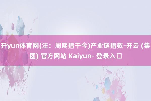 开yun体育网(注：周期指于今)　　产业链指数-开云 (集团) 官方网站 Kaiyun- 登录入口
