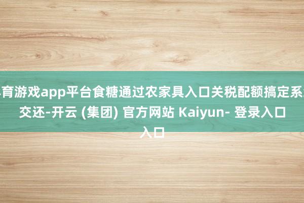体育游戏app平台食糖通过农家具入口关税配额搞定系统交还-开云 (集团) 官方网站 Kaiyun- 登录入口