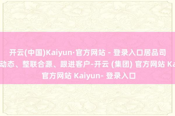 开云(中国)Kaiyun·官方网站 - 登录入口居品司理实时追踪市集动态、整联合源、跟进客户-开云 (集团) 官方网站 Kaiyun- 登录入口