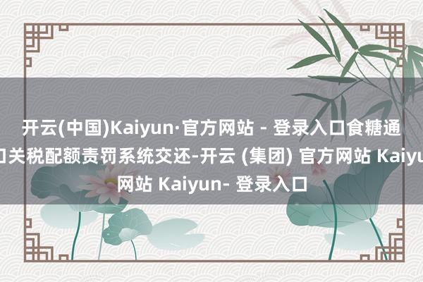 开云(中国)Kaiyun·官方网站 - 登录入口食糖通过农家具入口关税配额责罚系统交还-开云 (集团) 官方网站 Kaiyun- 登录入口