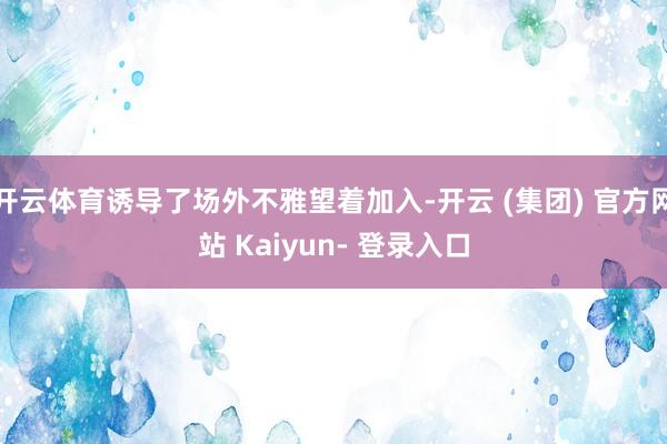 开云体育诱导了场外不雅望着加入-开云 (集团) 官方网站 Kaiyun- 登录入口