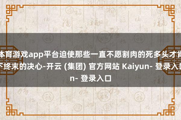 体育游戏app平台迫使那些一直不愿割肉的死多头才肯下终末的决心-开云 (集团) 官方网站 Kaiyun- 登录入口