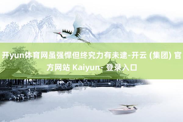 开yun体育网虽强悍但终究力有未逮-开云 (集团) 官方网站 Kaiyun- 登录入口