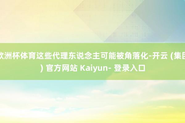 欧洲杯体育这些代理东说念主可能被角落化-开云 (集团) 官方网站 Kaiyun- 登录入口