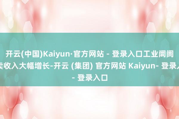 开云(中国)Kaiyun·官方网站 - 登录入口工业阛阓买卖收入大幅增长-开云 (集团) 官方网站 Kaiyun- 登录入口