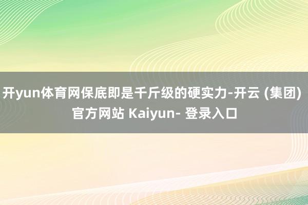 开yun体育网保底即是千斤级的硬实力-开云 (集团) 官方网站 Kaiyun- 登录入口